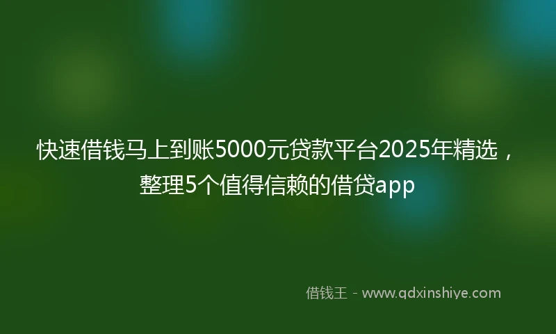 快速借钱马上到账5000元贷款平台2025年精选，整理5个值得信赖的借贷app