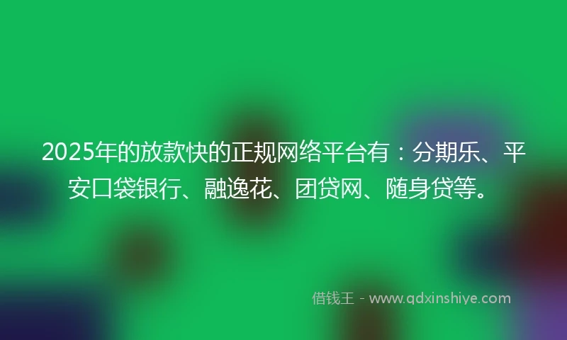 2025年的放款快的正规网络平台有:分期乐、平安口袋银行、融逸花、团贷网、随身贷等。