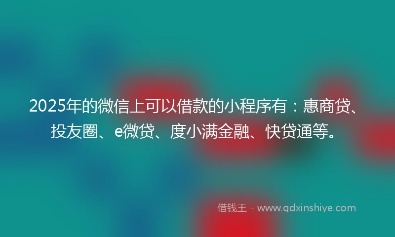 2025年的微信上可以借款的小程序有:惠商贷、投友圈、e微贷、度小满金融、快贷通等。