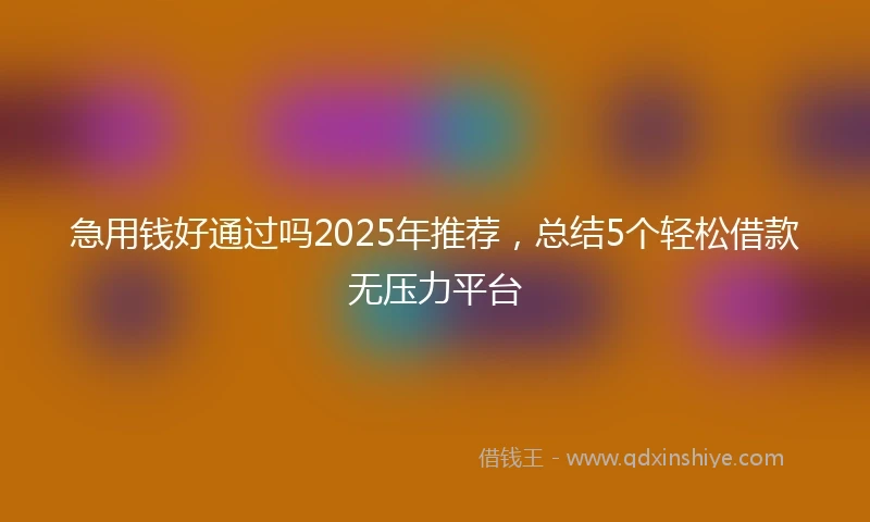 急用钱好通过吗2025年推荐，总结5个轻松借款无压力平台