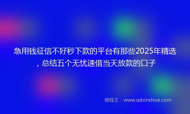 急用钱征信不好秒下款的平台有那些2025年精选，总结五个无忧速借当天放款的口子
