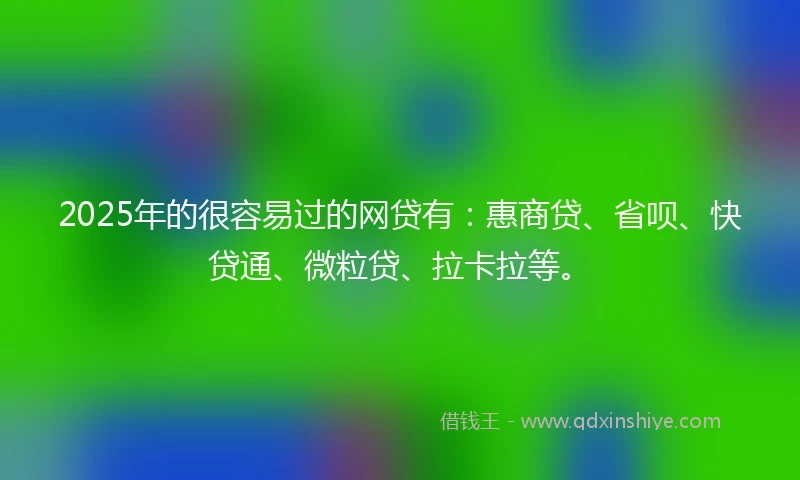 2025年的很容易过的网贷有：惠商贷、省呗、快贷通、微粒贷、拉卡拉等。