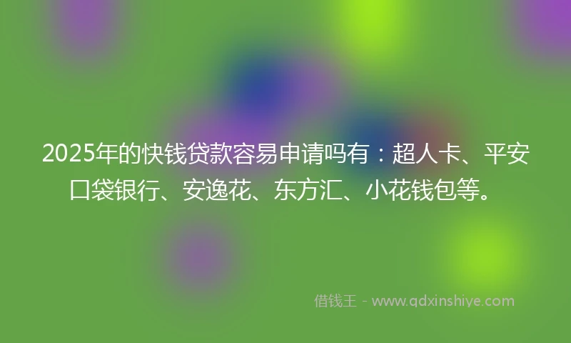 2025年的快钱贷款容易申请吗有：超人卡、平安口袋银行、安逸花、东方汇、小花钱包等。