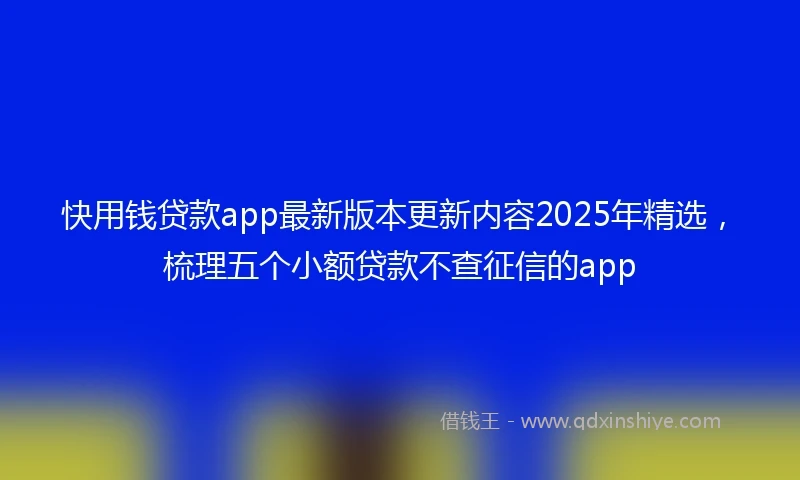 快用钱贷款app最新版本更新内容2025年精选，梳理五个小额贷款不查征信的app