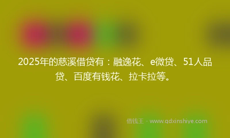 2025年的慈溪借贷有：融逸花、e微贷、51人品贷、百度有钱花、拉卡拉等。