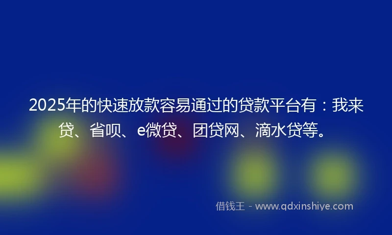 2025年的快速放款容易通过的贷款平台有：我来贷、省呗、e微贷、团贷网、滴水贷等。