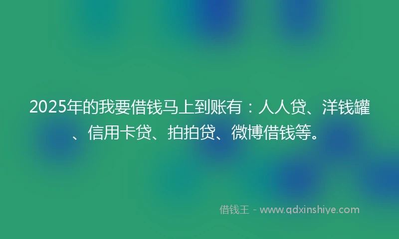 2025年的我要借钱马上到账有：人人贷、洋钱罐、信用卡贷、拍拍贷、微博借钱等。