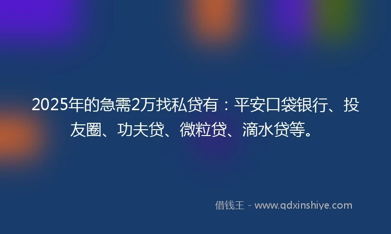 2025年的急需2万找私贷有：平安口袋银行、投友圈、功夫贷、微粒贷、滴水贷等。