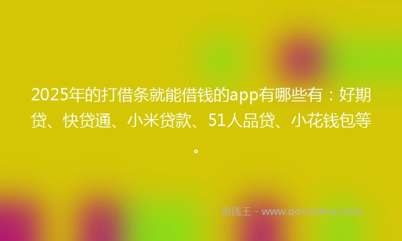 2025年的打借条就能借钱的app有哪些有:好期贷、快贷通、小米贷款、51人品贷、小花钱包等。
