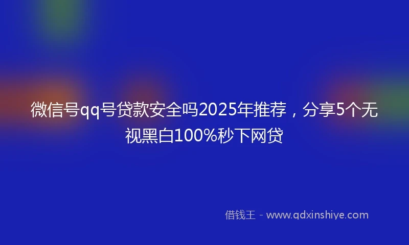 微信号qq号贷款安全吗2025年推荐，分享5个无视黑白100%秒下网贷