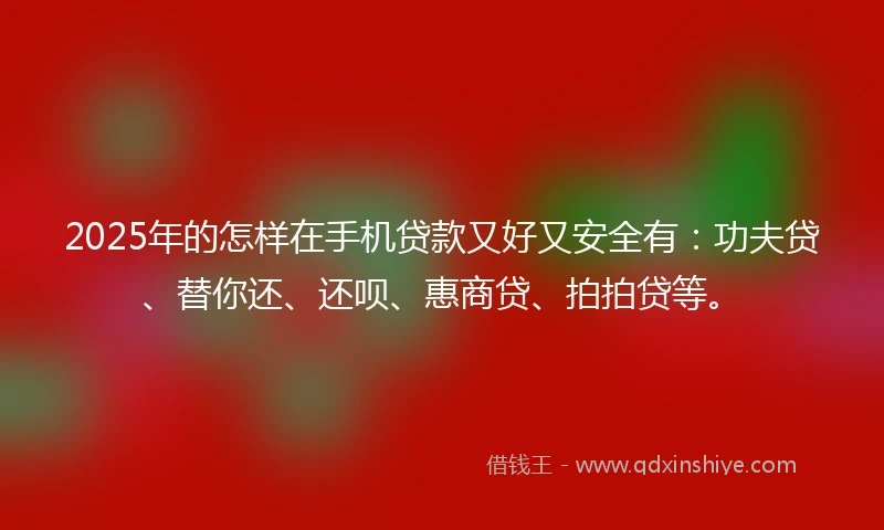 2025年的怎样在手机贷款又好又安全有：功夫贷、替你还、还呗、惠商贷、拍拍贷等。
