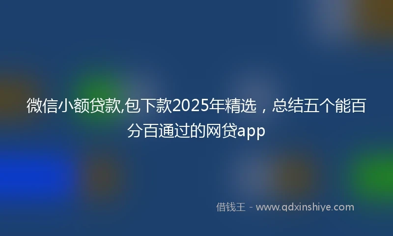 微信小额贷款,包下款2025年精选,总结五个能百分百通过的网贷app