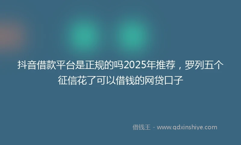 抖音借款平台是正规的吗2025年推荐，罗列五个征信花了可以借钱的网贷口子