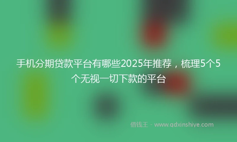 手机分期贷款平台有哪些2025年推荐，梳理5个5个无视一切下款的平台