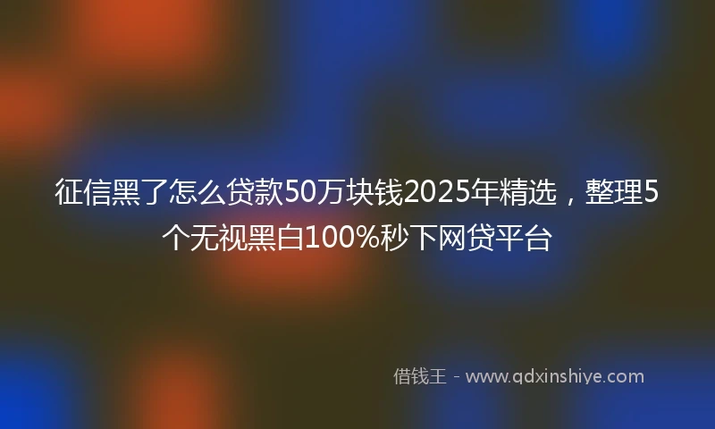 征信黑了怎么贷款50万块钱2025年精选，整理5个无视黑白100%秒下网贷平台