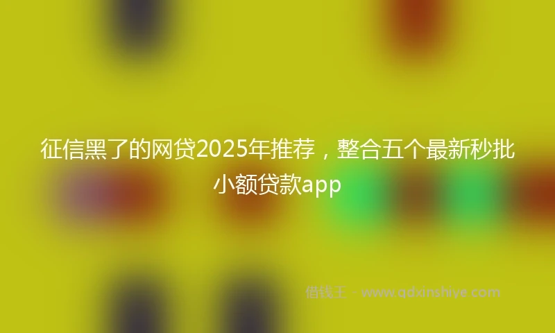 征信黑了的网贷2025年推荐，整合五个最新秒批小额贷款app