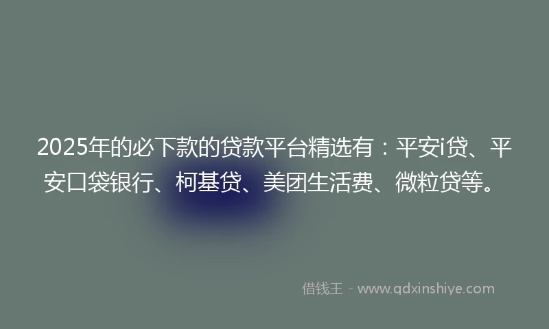 2025年的必下款的贷款平台精选有：平安i贷、平安口袋银行、柯基贷、美团生活费、微粒贷等。