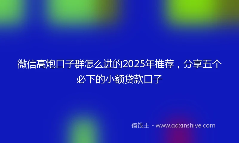 微信高炮口子群怎么进的2025年推荐，分享五个必下的小额贷款口子