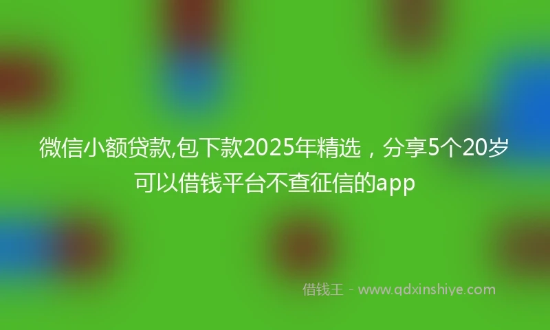 微信小额贷款,包下款2025年精选，分享5个20岁可以借钱平台不查征信的app