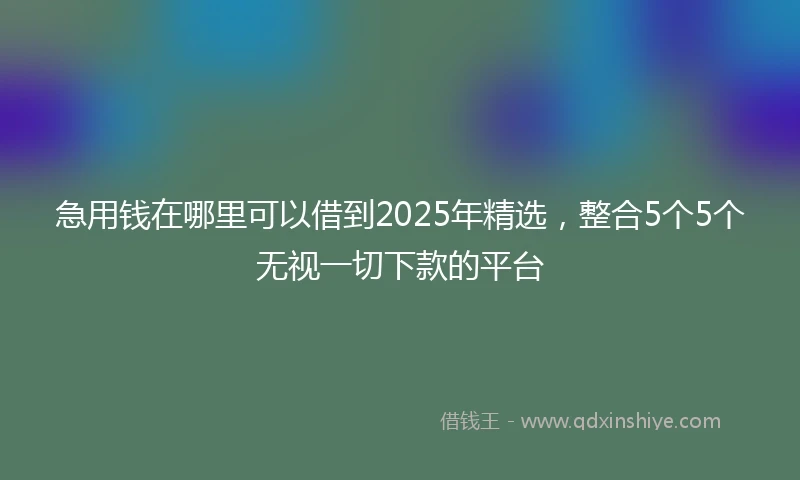 急用钱在哪里可以借到2025年精选，整合5个5个无视一切下款的平台