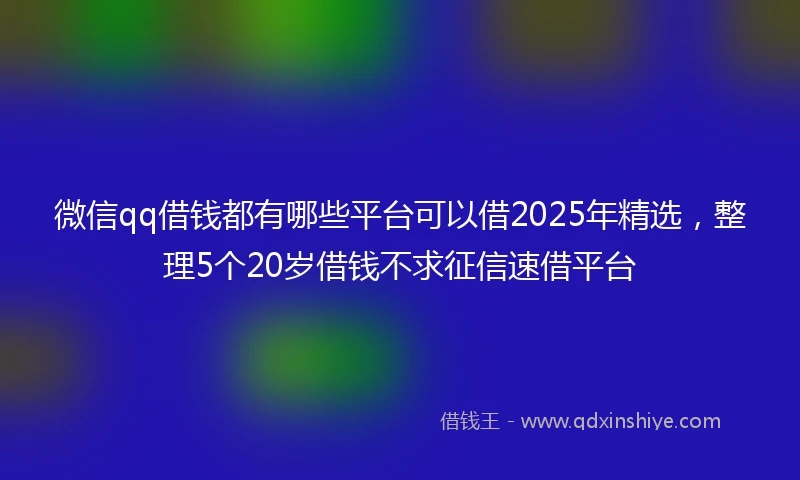 微信qq借钱都有哪些平台可以借2025年精选，整理5个20岁借钱不求征信速借平台