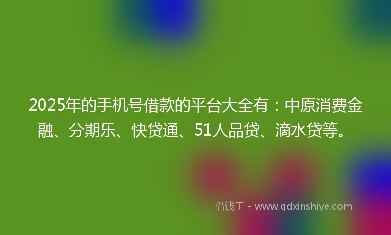 2025年的手机号借款的平台大全有：中原消费金融、分期乐、快贷通、51人品贷、滴水贷等。