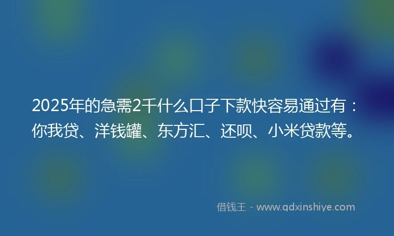 2025年的急需2千什么口子下款快容易通过有：你我贷、洋钱罐、东方汇、还呗、小米贷款等。