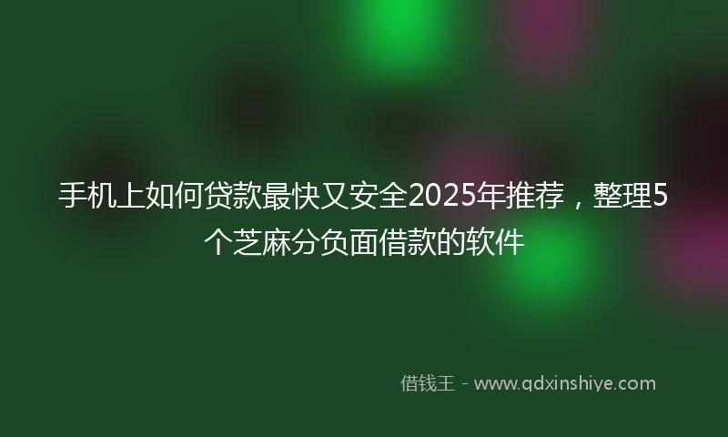 手机上如何贷款最快又安全2025年推荐，整理5个芝麻分负面借款的软件