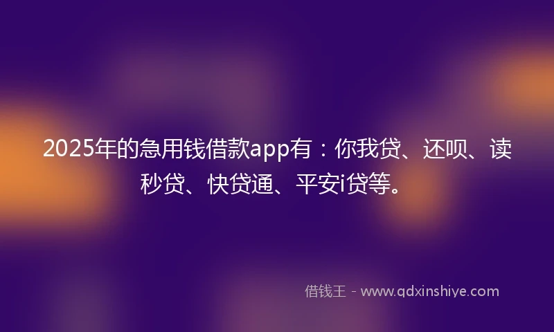 2025年的急用钱借款app有：你我贷、还呗、读秒贷、快贷通、平安i贷等。