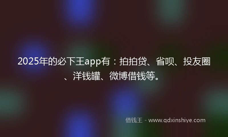 2025年的必下王app有：拍拍贷、省呗、投友圈、洋钱罐、微博借钱等。