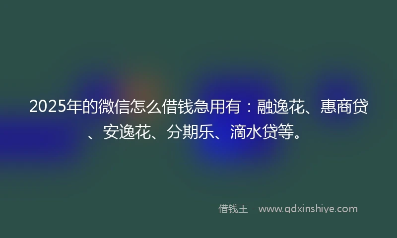 2025年的微信怎么借钱急用有：融逸花、惠商贷、安逸花、分期乐、滴水贷等。