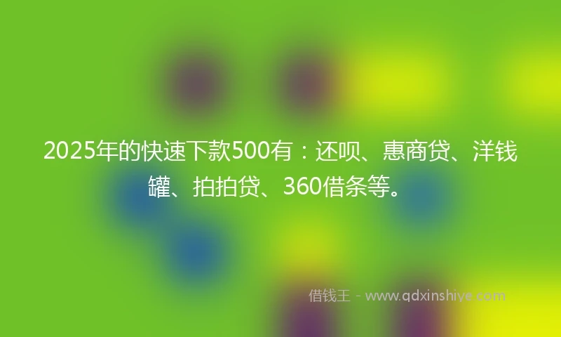 2025年的快速下款500有：还呗、惠商贷、洋钱罐、拍拍贷、360借条等。