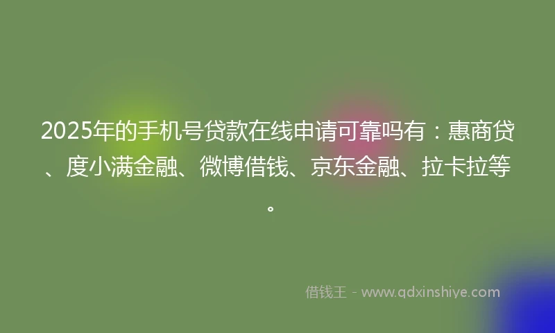 2025年的手机号贷款在线申请可靠吗有：惠商贷、度小满金融、微博借钱、京东金融、拉卡拉等。