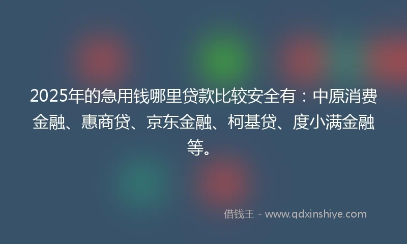 2025年的急用钱哪里贷款比较安全有：中原消费金融、惠商贷、京东金融、柯基贷、度小满金融等。
