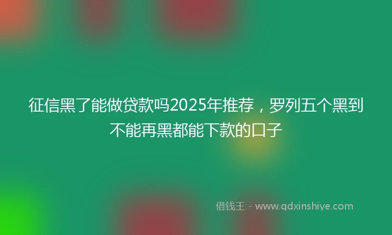 征信黑了能做贷款吗2025年推荐，罗列五个黑到不能再黑都能下款的口子