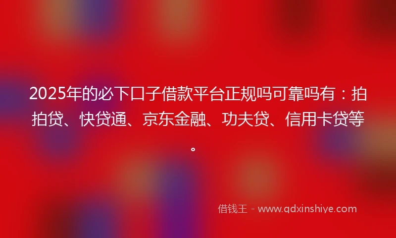 2025年的必下口子借款平台正规吗可靠吗有：拍拍贷、快贷通、京东金融、功夫贷、信用卡贷等。