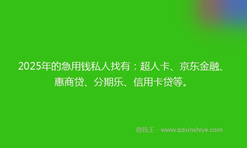 2025年的急用钱私人找有：超人卡、京东金融、惠商贷、分期乐、信用卡贷等。