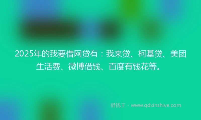 2025年的我要借网贷有：我来贷、柯基贷、美团生活费、微博借钱、百度有钱花等。