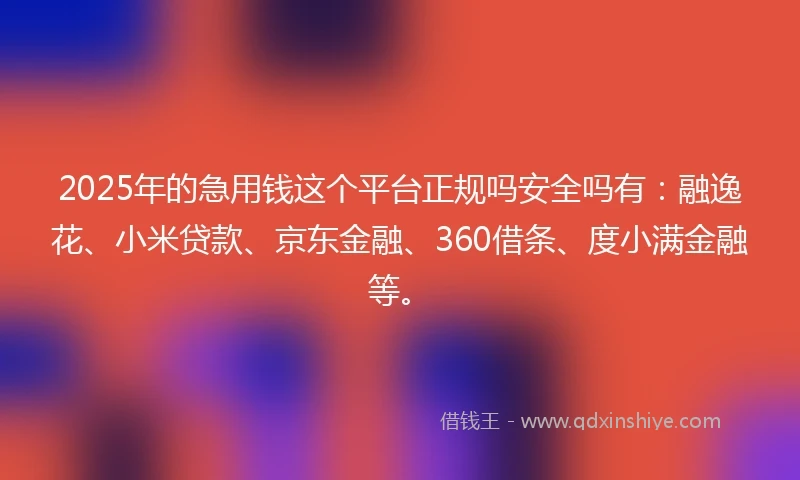 2025年的急用钱这个平台正规吗安全吗有：融逸花、小米贷款、京东金融、360借条、度小满金融等。
