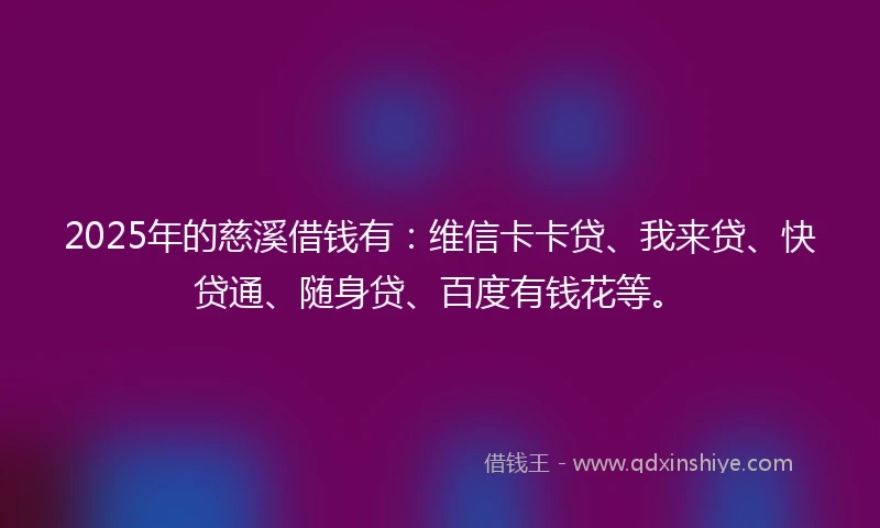 2025年的慈溪借钱有：维信卡卡贷、我来贷、快贷通、随身贷、百度有钱花等。