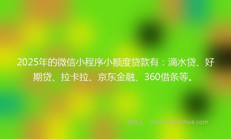 2025年的微信小程序小额度贷款有：滴水贷、好期贷、拉卡拉、京东金融、360借条等。