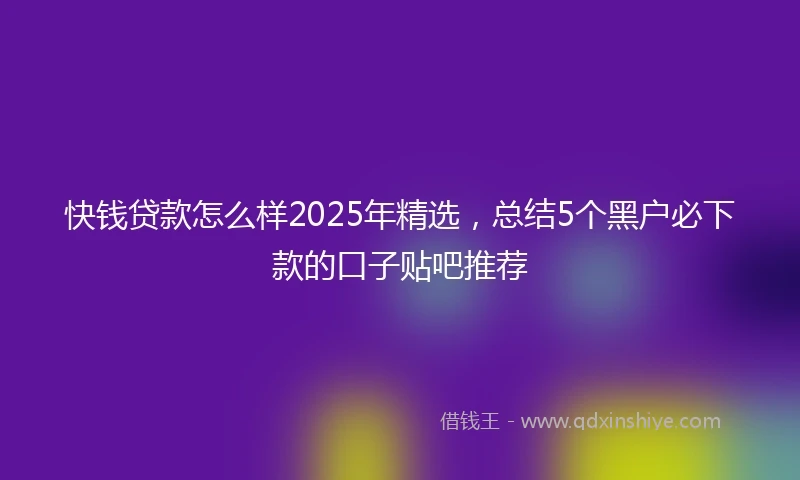 快钱贷款怎么样2025年精选，总结5个黑户必下款的口子贴吧推荐