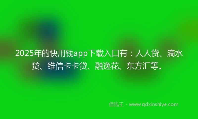 2025年的快用钱app下载入口有：人人贷、滴水贷、维信卡卡贷、融逸花、东方汇等。