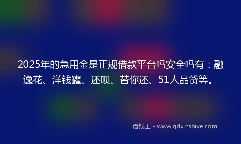 2025年的急用金是正规借款平台吗安全吗有：融逸花、洋钱罐、还呗、替你还、51人品贷等。