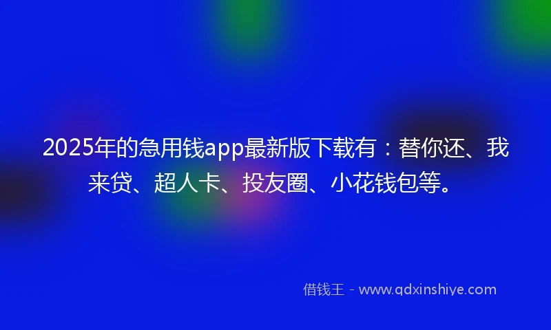 2025年的急用钱app最新版下载有：替你还、我来贷、超人卡、投友圈、小花钱包等。