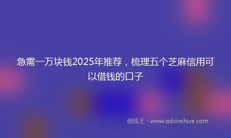 急需一万块钱2025年推荐，梳理五个芝麻信用可以借钱的口子