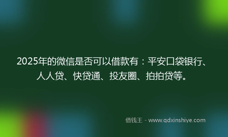 2025年的微信是否可以借款有：平安口袋银行、人人贷、快贷通、投友圈、拍拍贷等。