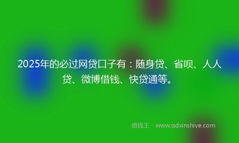 2025年的必过网贷口子有：随身贷、省呗、人人贷、微博借钱、快贷通等。