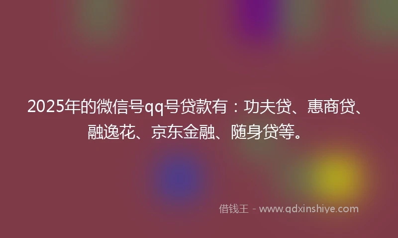 2025年的微信号qq号贷款有:功夫贷、惠商贷、融逸花、京东金融、随身贷等。