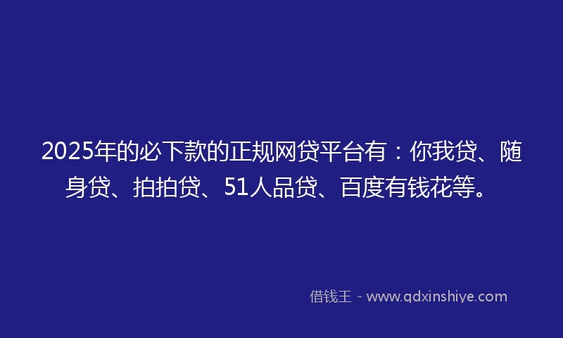 2025年的必下款的正规网贷平台有：你我贷、随身贷、拍拍贷、51人品贷、百度有钱花等。
